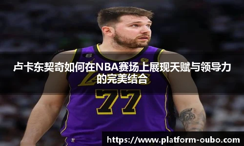 卢卡东契奇如何在NBA赛场上展现天赋与领导力的完美结合