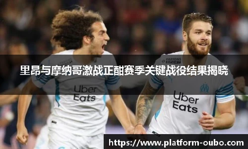 里昂与摩纳哥激战正酣赛季关键战役结果揭晓
