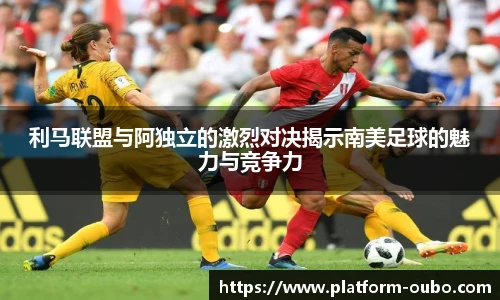 利马联盟与阿独立的激烈对决揭示南美足球的魅力与竞争力