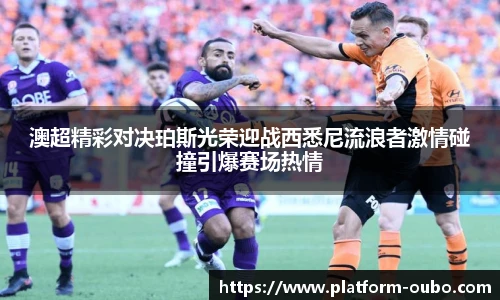 澳超精彩对决珀斯光荣迎战西悉尼流浪者激情碰撞引爆赛场热情