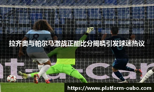 拉齐奥与帕尔马激战正酣比分揭晓引发球迷热议