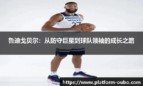鲁迪戈贝尔：从防守巨星到球队领袖的成长之路