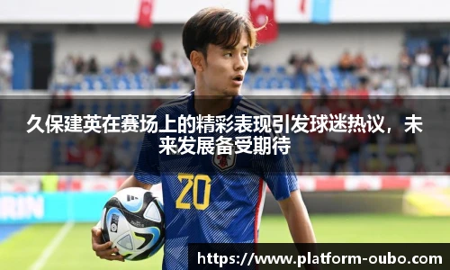 久保建英在赛场上的精彩表现引发球迷热议，未来发展备受期待