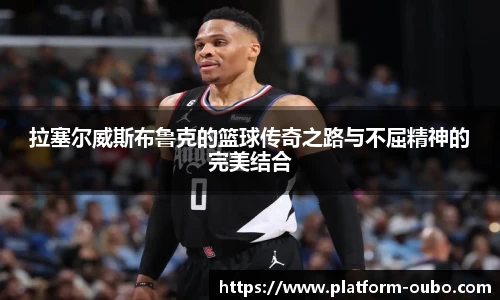 拉塞尔威斯布鲁克的篮球传奇之路与不屈精神的完美结合