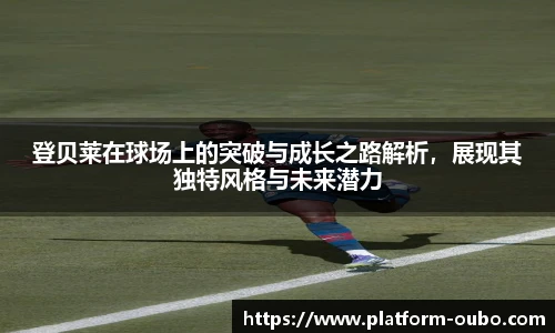 登贝莱在球场上的突破与成长之路解析，展现其独特风格与未来潜力