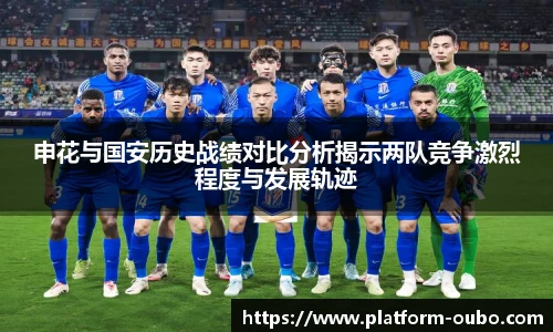 申花与国安历史战绩对比分析揭示两队竞争激烈程度与发展轨迹