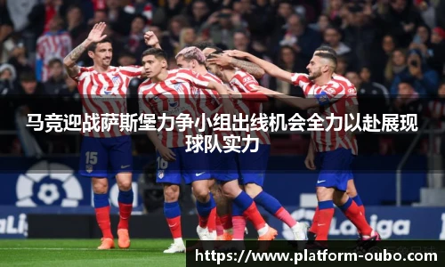马竞迎战萨斯堡力争小组出线机会全力以赴展现球队实力