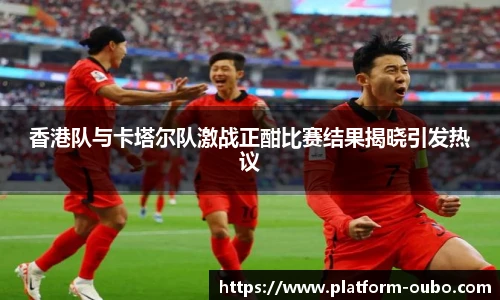 香港队与卡塔尔队激战正酣比赛结果揭晓引发热议